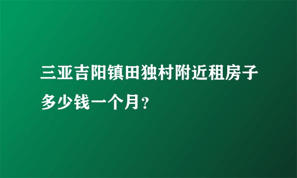三亚吉阳镇田独村附近租房子多少钱一个月？