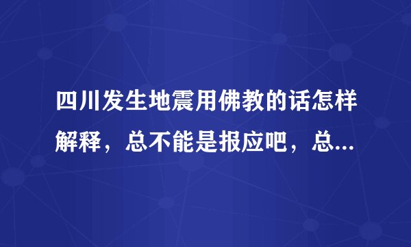 四川发生地震用佛教的话怎样解释，总不能是报应吧，总不能都该死吧？