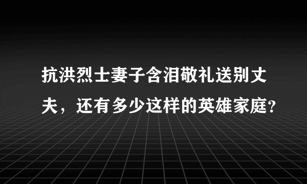 抗洪烈士妻子含泪敬礼送别丈夫，还有多少这样的英雄家庭？