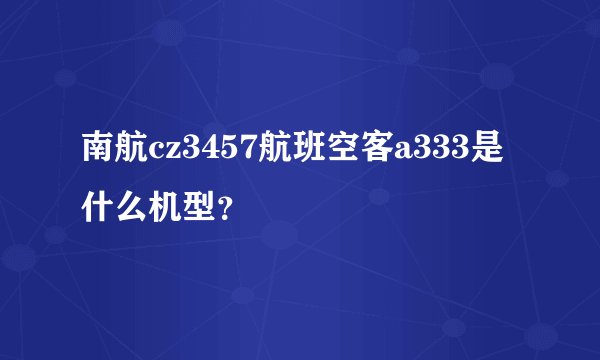 南航cz3457航班空客a333是什么机型？