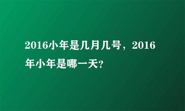 2016小年是几月几号,2016年小年是哪一天?