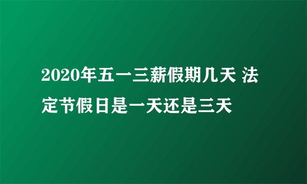 2020年五一三薪假期几天 法定节假日是一天还是三天