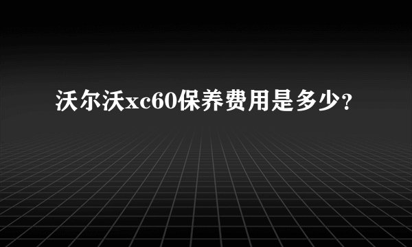 沃尔沃xc60保养费用是多少？