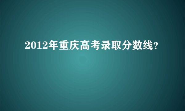 2012年重庆高考录取分数线？