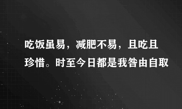 吃饭虽易，减肥不易，且吃且珍惜。时至今日都是我咎由自取