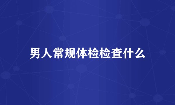 男人常规体检检查什么