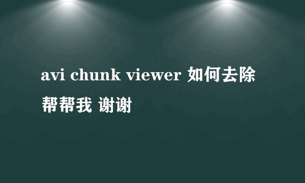 avi chunk viewer 如何去除 帮帮我 谢谢