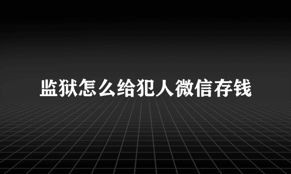 监狱怎么给犯人微信存钱