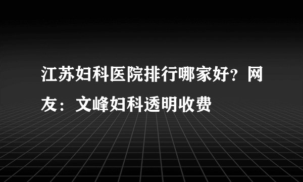 江苏妇科医院排行哪家好？网友：文峰妇科透明收费