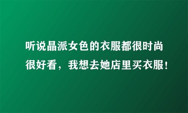 听说晶派女色的衣服都很时尚很好看，我想去她店里买衣服！