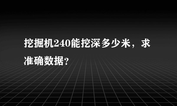 挖掘机240能挖深多少米，求准确数据？