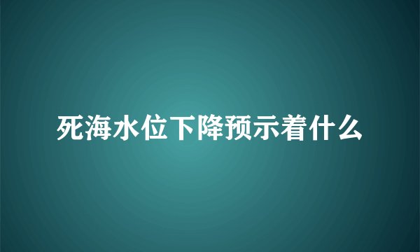 死海水位下降预示着什么