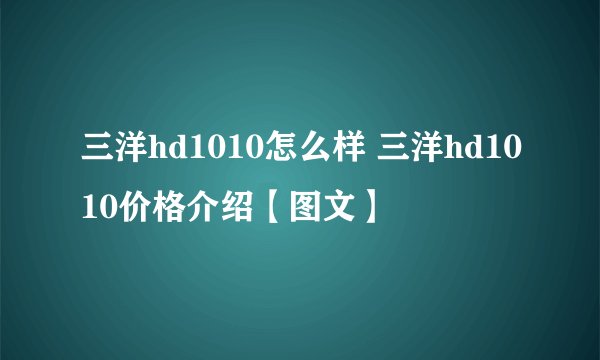 三洋hd1010怎么样 三洋hd1010价格介绍【图文】