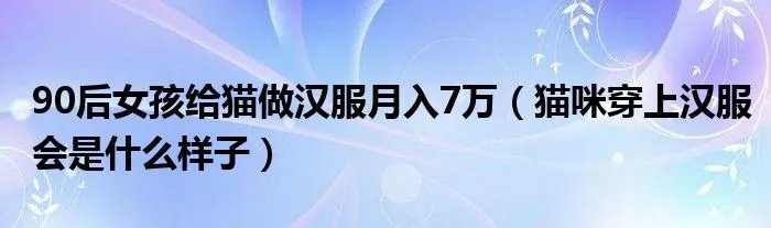 90后女孩给猫做汉服月入7万（猫咪穿上汉服会是什么样子）