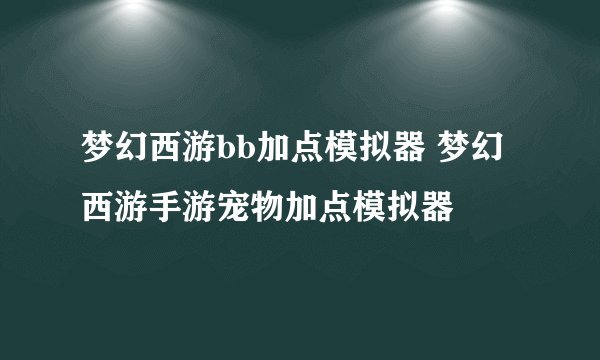 梦幻西游bb加点模拟器 梦幻西游手游宠物加点模拟器