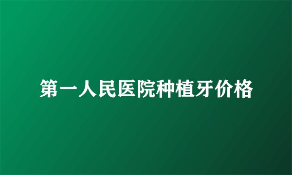 第一人民医院种植牙价格
