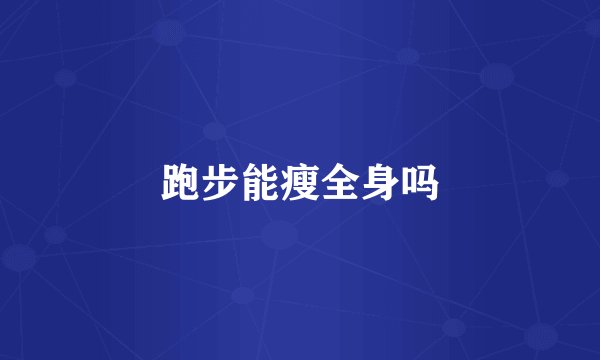 跑步能瘦全身吗