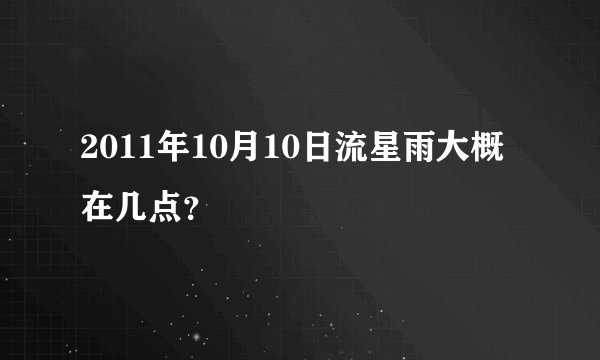 2011年10月10日流星雨大概在几点？