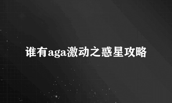 谁有aga激动之惑星攻略