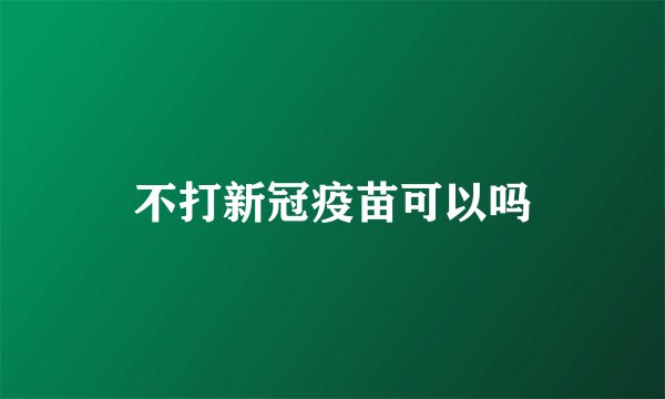 不打新冠疫苗可以吗