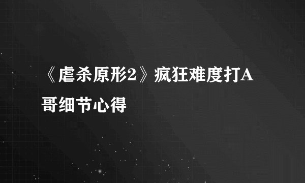 《虐杀原形2》疯狂难度打A哥细节心得