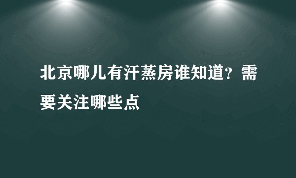 北京哪儿有汗蒸房谁知道？需要关注哪些点