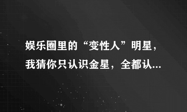 娱乐圈里的“变性人”明星，我猜你只认识金星，全都认识算你厉害
