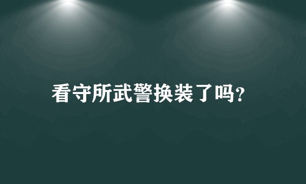 看守所武警换装了吗？
