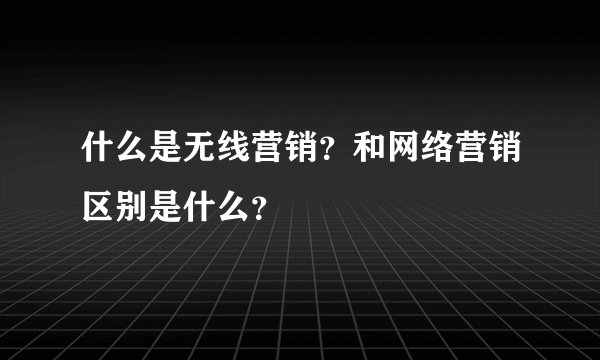 什么是无线营销？和网络营销区别是什么？