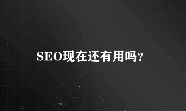 SEO现在还有用吗？