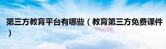 第三方教育平台有哪些（教育第三方免费课件）