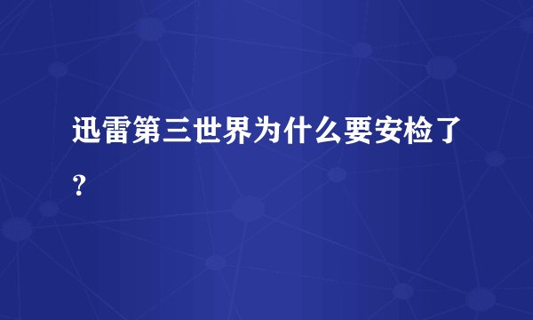 迅雷第三世界为什么要安检了？