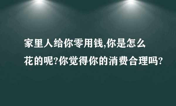 家里人给你零用钱,你是怎么花的呢?你觉得你的消费合理吗?