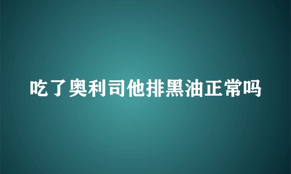 吃了奥利司他排黑油正常吗