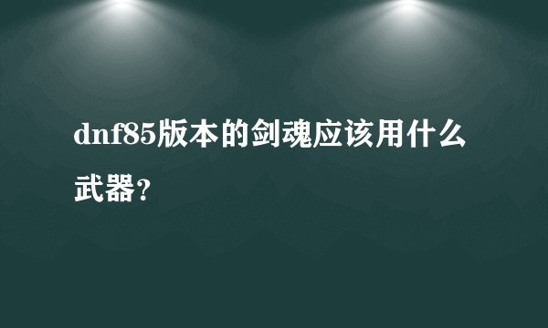 dnf85版本的剑魂应该用什么武器？