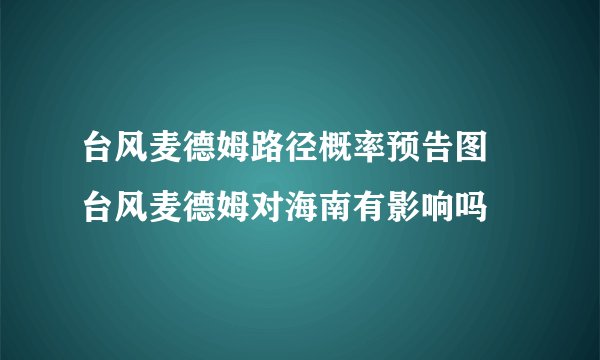 台风麦德姆路径概率预告图 台风麦德姆对海南有影响吗