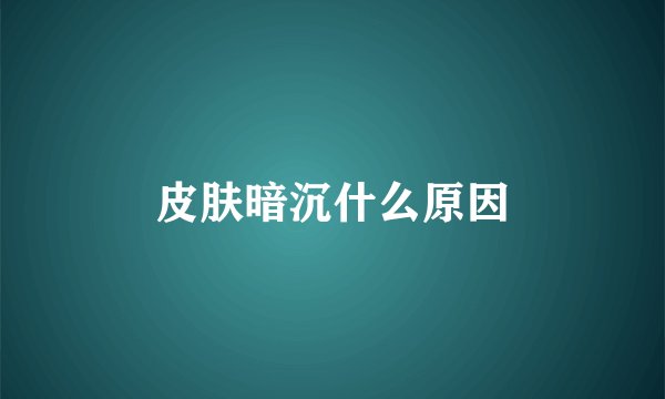 皮肤暗沉什么原因