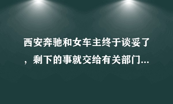 西安奔驰和女车主终于谈妥了，剩下的事就交给有关部门，你怎么看？