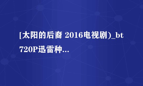 [太阳的后裔 2016电视剧)_bt720P迅雷种子]下载地址