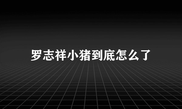 罗志祥小猪到底怎么了
