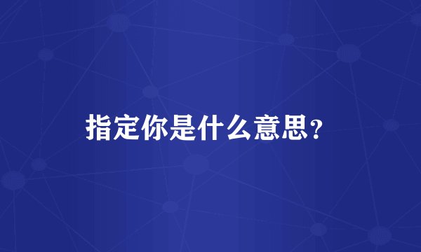 指定你是什么意思？