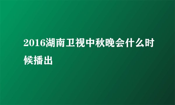 2016湖南卫视中秋晚会什么时候播出