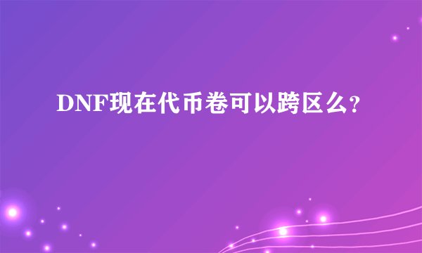 DNF现在代币卷可以跨区么？