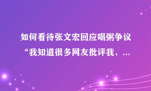 如何看待张文宏回应喝粥争议“我知道很多网友批评我，但粥还是不能喝”？