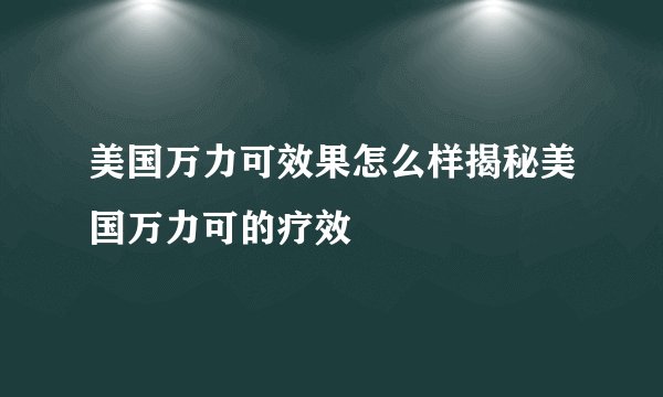 美国万力可效果怎么样揭秘美国万力可的疗效