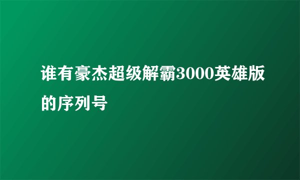 谁有豪杰超级解霸3000英雄版的序列号