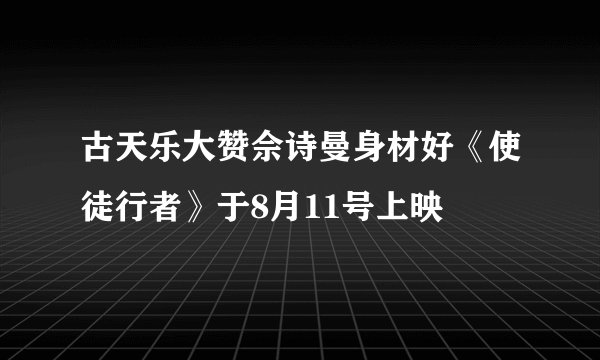 古天乐大赞佘诗曼身材好《使徒行者》于8月11号上映