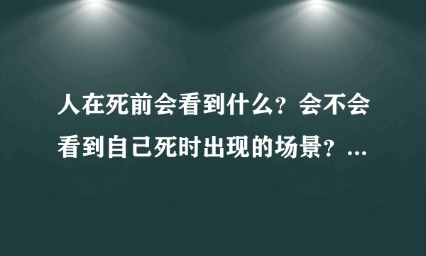 人在死前会看到什么？会不会看到自己死时出现的场景？看看都是怎么说的