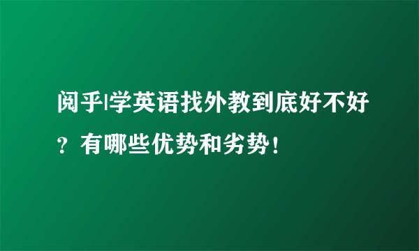 阅乎|学英语找外教到底好不好?有哪些优势和劣势!
