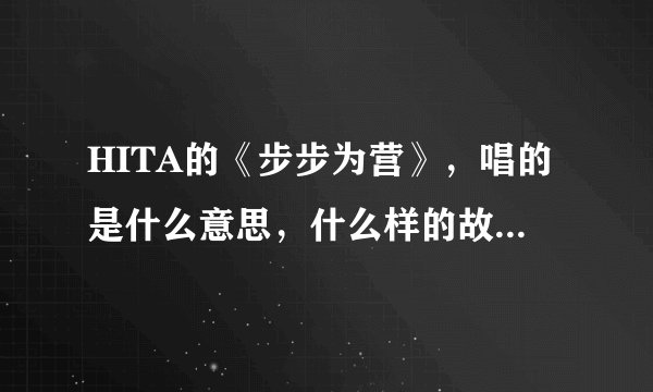 HITA的《步步为营》,唱的是什么意思,什么样的故事,有没有出处呢…谢谢